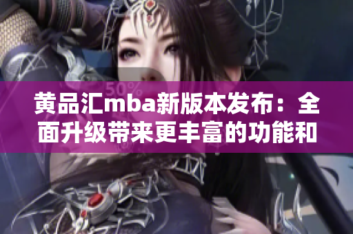 黄品汇mba新版本发布：全面升级带来更丰富的功能和体验