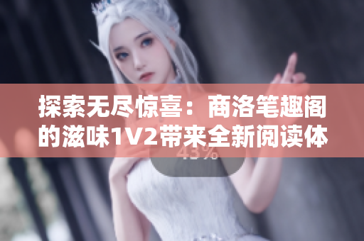 探索无尽惊喜：商洛笔趣阁的滋味1V2带来全新阅读体验