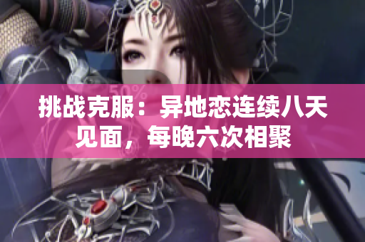 挑战克服：异地恋连续八天见面，每晚六次相聚