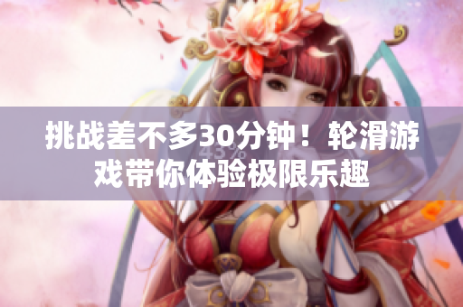 挑战差不多30分钟！轮滑游戏带你体验极限乐趣