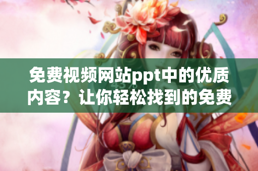 免费视频网站ppt中的优质内容？让你轻松找到的免费视频网站ppt分享