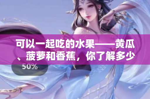 可以一起吃的水果——黄瓜、菠萝和香蕉，你了解多少？