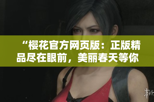 “樱花官方网页版：正版精品尽在眼前，美丽春天等你来！”
