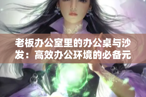 老板办公室里的办公桌与沙发：高效办公环境的必备元素