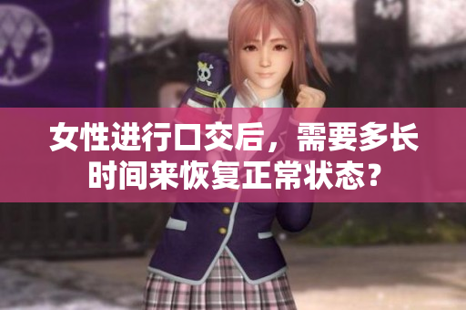 女性进行口交后，需要多长时间来恢复正常状态？