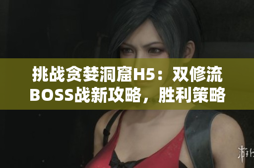 挑战贪婪洞窟H5：双修流BOSS战新攻略，胜利策略揭秘