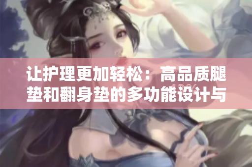让护理更加轻松：高品质腿垫和翻身垫的多功能设计与应用