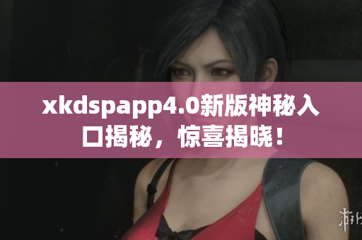 xkdspapp4.0新版神秘入口揭秘，惊喜揭晓！