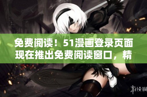 免费阅读！51漫画登录页面现在推出免费阅读窗口，精彩漫画尽情畅享！