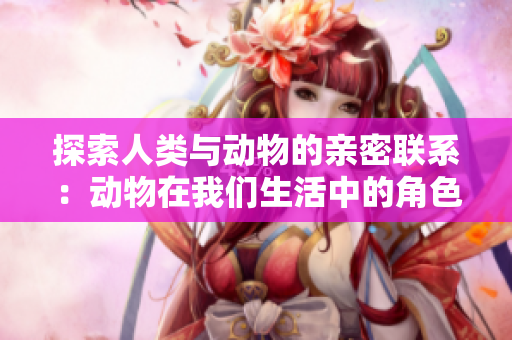 探索人类与动物的亲密联系：动物在我们生活中的角色与影响