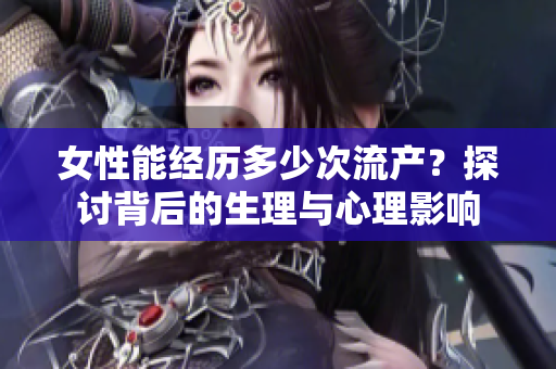 女性能经历多少次流产？探讨背后的生理与心理影响