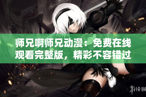师兄啊师兄动漫：免费在线观看完整版，精彩不容错过