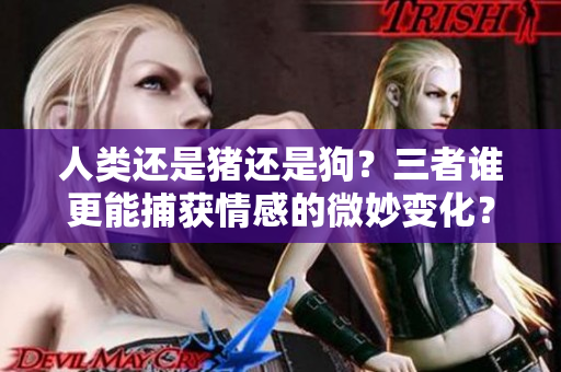 人类还是猪还是狗？三者谁更能捕获情感的微妙变化？