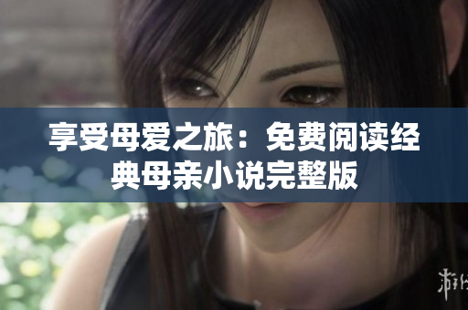 享受母爱之旅：免费阅读经典母亲小说完整版