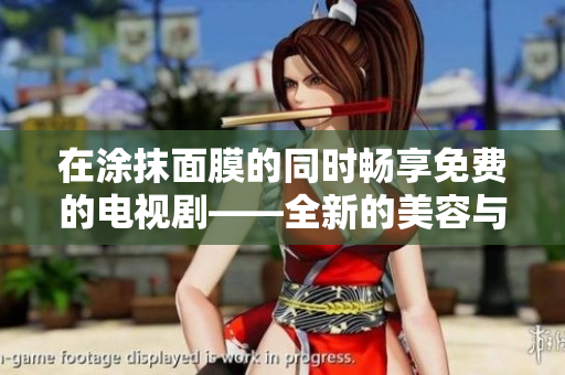 在涂抹面膜的同时畅享免费的电视剧——全新的美容与娱乐双重享受体验