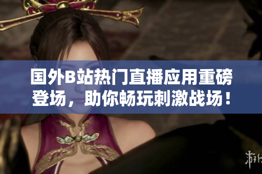 国外B站热门直播应用重磅登场，助你畅玩刺激战场！
