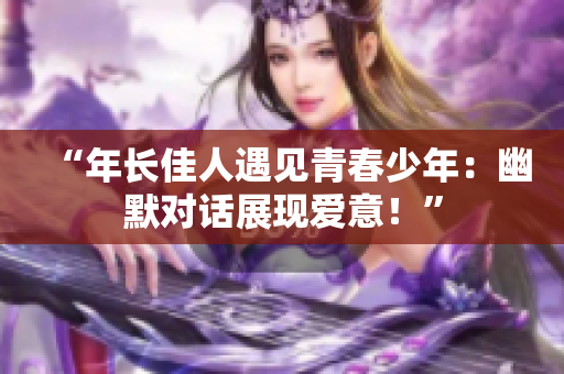 “年长佳人遇见青春少年：幽默对话展现爱意！”