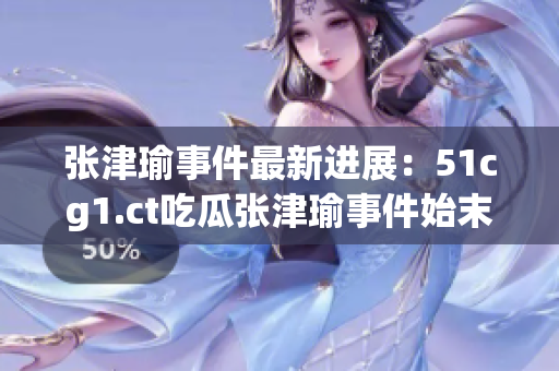 张津瑜事件最新进展：51cg1.ct吃瓜张津瑜事件始末揭秘