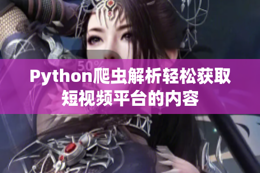 Python爬虫解析轻松获取短视频平台的内容