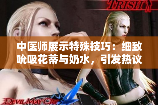 中医师展示特殊技巧：细致吮吸花蒂与奶水，引发热议！
