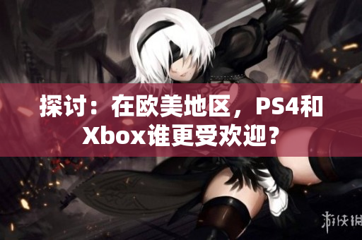 探讨：在欧美地区，PS4和Xbox谁更受欢迎？