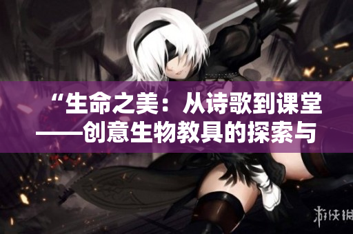 “生命之美：从诗歌到课堂——创意生物教具的探索与实践”