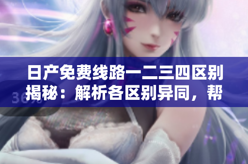 日产免费线路一二三四区别揭秘：解析各区别异同，帮您选择最适合的出行路线