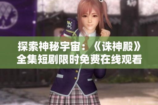 探索神秘宇宙：《诛神殿》全集短剧限时免费在线观看
