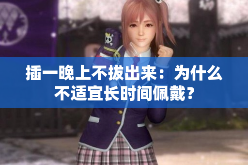 插一晚上不拔出来：为什么不适宜长时间佩戴？
