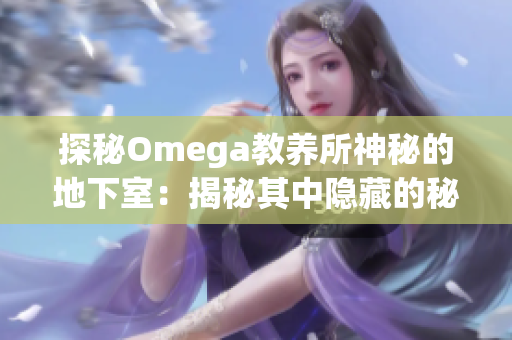 探秘Omega教养所神秘的地下室：揭秘其中隐藏的秘密与故事