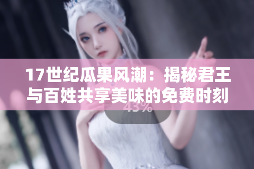 17世纪瓜果风潮：揭秘君王与百姓共享美味的免费时刻