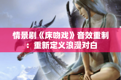 情景剧《床吻戏》音效重制：重新定义浪漫对白