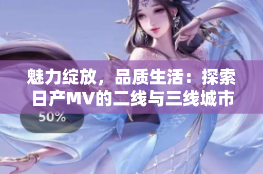 魅力绽放，品质生活：探索日产MV的二线与三线城市之旅