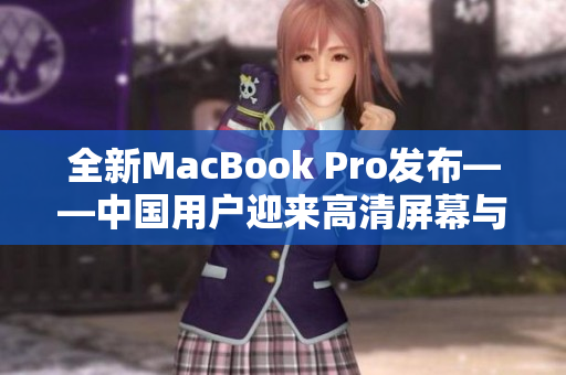 全新MacBook Pro发布——中国用户迎来高清屏幕与强大性能的完美结合