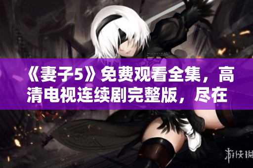 《妻子5》免费观看全集，高清电视连续剧完整版，尽在这里!