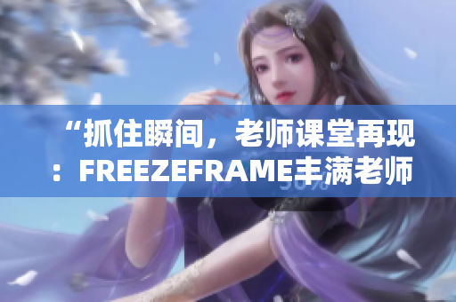 “抓住瞬间，老师课堂再现：FREEZEFRAME丰满老师”
