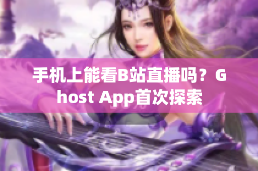 手机上能看B站直播吗？Ghost App首次探索