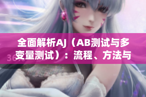 全面解析AJ（AB测试与多变量测试）：流程、方法与实施策略详解