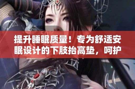 提升睡眠质量！专为舒适安眠设计的下肢抬高垫，呵护腿部健康！