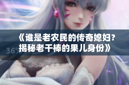 《谁是老农民的传奇媳妇？揭秘老干棒的果儿身份》
