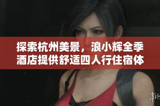 探索杭州美景，浪小辉全季酒店提供舒适四人行住宿体验