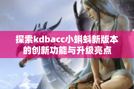 探索kdbacc小蝌蚪新版本的创新功能与升级亮点