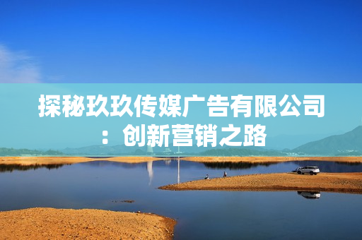 探秘玖玖传媒广告有限公司：创新营销之路