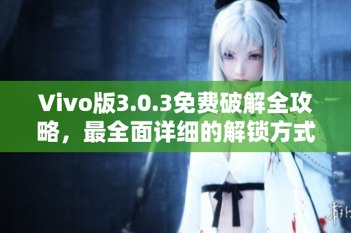 Vivo版3.0.3免费破解全攻略，最全面详细的解锁方式