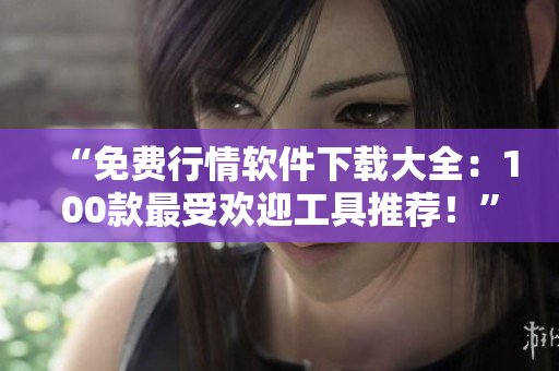 “免费行情软件下载大全：100款最受欢迎工具推荐！”