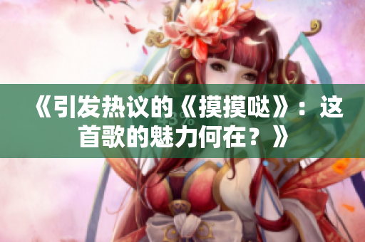 《引发热议的《摸摸哒》：这首歌的魅力何在？》