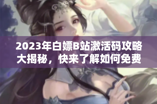 2023年白嫖B站激活码攻略大揭秘，快来了解如何免费获取B站激活码!