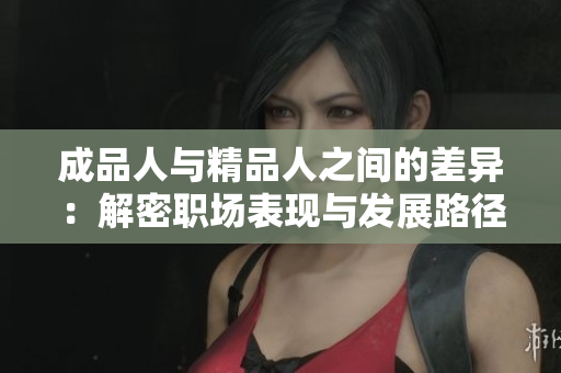 成品人与精品人之间的差异：解密职场表现与发展路径的关键因素