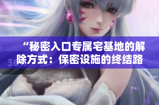“秘密入口专属宅基地的解除方式：保密设施的终结路径”