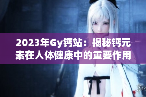 2023年Gy钙站：揭秘钙元素在人体健康中的重要作用